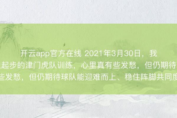 开云app官方在线 2021年3月30日，我头一次在水滴外场看重组起步的津门虎队训练，心里真有些发愁，但仍期待球队能迎难而上、稳住阵脚共同度过难关