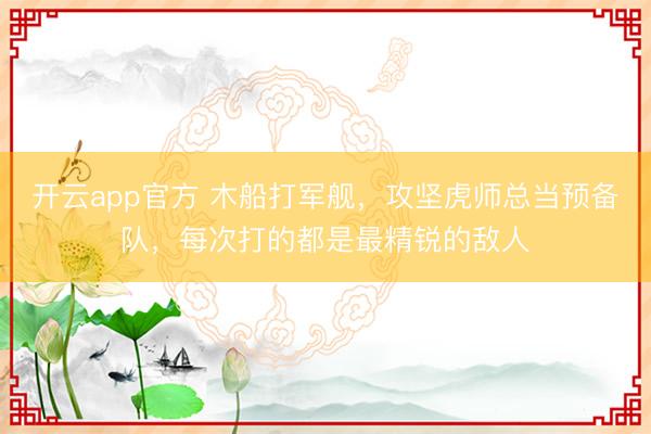 开云app官方 木船打军舰，攻坚虎师总当预备队，每次打的都是最精锐的敌人