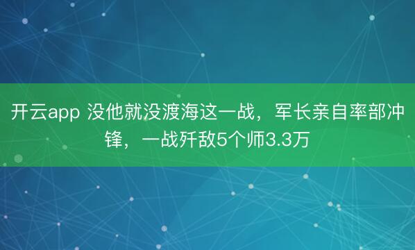 开云app 没他就没渡海这一战，军长亲自率部冲锋，一战歼敌5个师3.3万