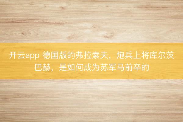 开云app 德国版的弗拉索夫,炮兵上将库尔茨巴赫,是如何成为苏军马前卒的