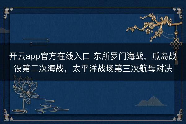 开云app官方在线入口 东所罗门海战，瓜岛战役第二次海战，太平洋战场第三次航母对决