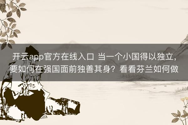 开云app官方在线入口 当一个小国得以独立，要如何在强国面前独善其身？看看芬兰如何做
