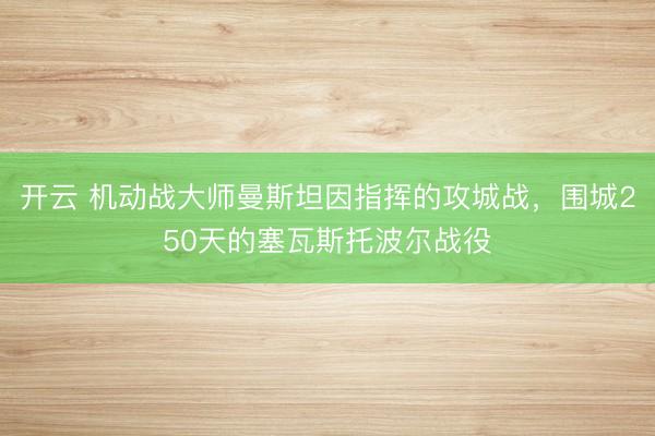 开云 机动战大师曼斯坦因指挥的攻城战，围城250天的塞瓦斯托波尔战役