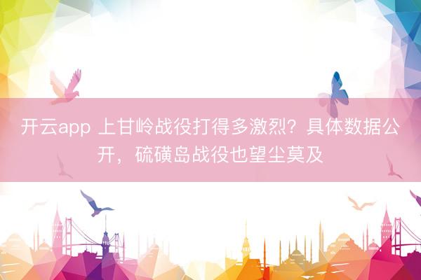 开云app 上甘岭战役打得多激烈？具体数据公开，硫磺岛战役也望尘莫及