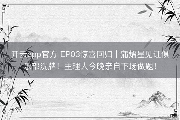 开云app官方 EP03惊喜回归｜蒲熠星见证俱乐部洗牌！主理人今晚亲自下场做题！
