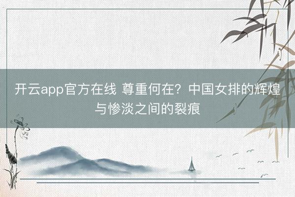 开云app官方在线 尊重何在？中国女排的辉煌与惨淡之间的裂痕