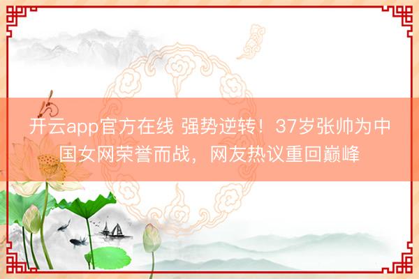 开云app官方在线 强势逆转！37岁张帅为中国女网荣誉而战，网友热议重回巅峰