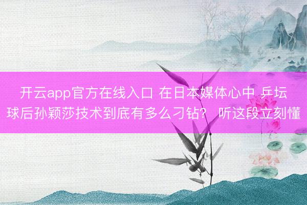 开云app官方在线入口 在日本媒体心中 乒坛球后孙颖莎技术到底有多么刁钻？ 听这段立刻懂
