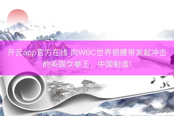 开云app官方在线 向WBC世界银腰带发起冲击的英国女拳王，中国制造！