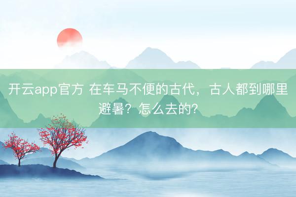 开云app官方 在车马不便的古代，古人都到哪里避暑？怎么去的？