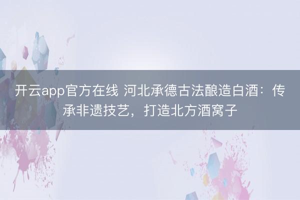开云app官方在线 河北承德古法酿造白酒：传承非遗技艺，打造北方酒窝子