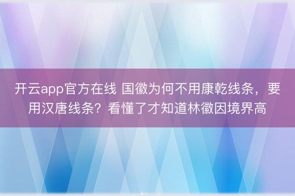 开云app官方在线 国徽为何不用康乾线条，要用汉唐线条？看懂了才知道林徽因境界高