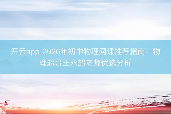 开云app 2026年初中物理网课推荐指南:物理超哥王永超老师优选分析