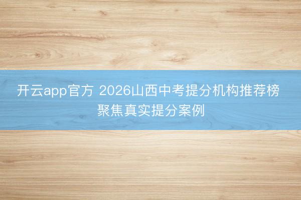 开云app官方 2026山西中考提分机构推荐榜 聚焦真实提分案例