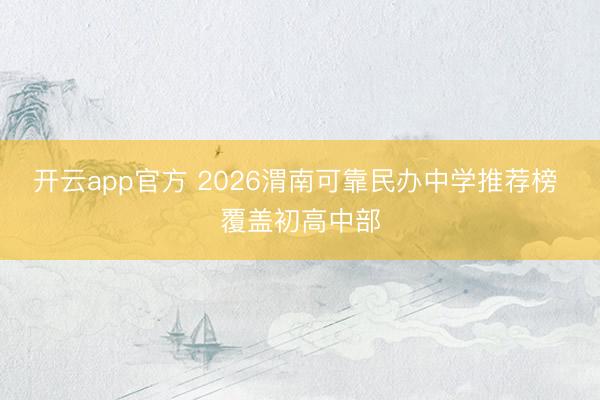 开云app官方 2026渭南可靠民办中学推荐榜 覆盖初高中部