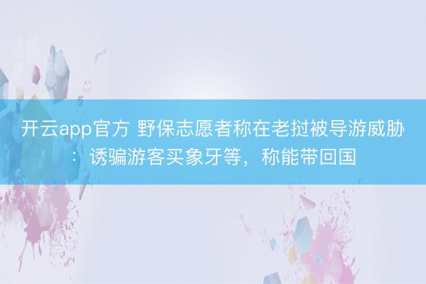 开云app官方 野保志愿者称在老挝被导游威胁：诱骗游客买象牙等，称能带回国