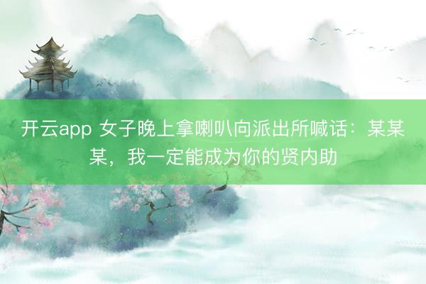 开云app 女子晚上拿喇叭向派出所喊话:某某某,我一定能成为你的贤内助