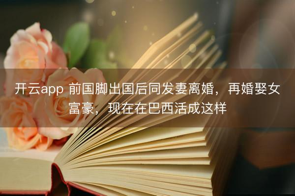 开云app 前国脚出国后同发妻离婚，再婚娶女富豪，现在在巴西活成这样