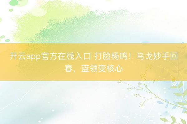 开云app官方在线入口 打脸杨鸣！乌戈妙手回春，蓝领变核心