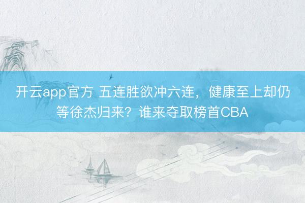 开云app官方 五连胜欲冲六连,健康至上却仍等徐杰归来?谁来夺取榜首CBA