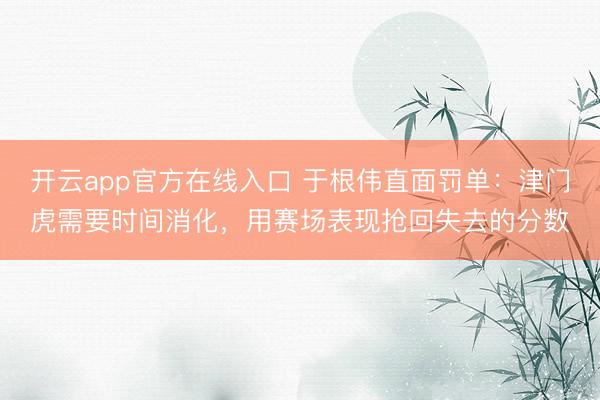 开云app官方在线入口 于根伟直面罚单:津门虎需要时间消化,用赛场表现抢回失去的分数
