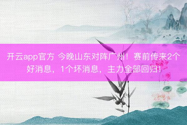 开云app官方 今晚山东对阵广州！赛前传来2个好消息，1个坏消息，主力全部回归！