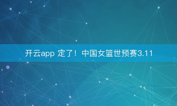 开云app 定了！中国女篮世预赛3.11