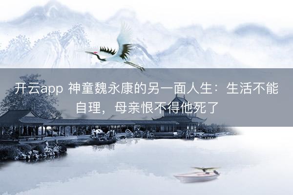 开云app 神童魏永康的另一面人生：生活不能自理，母亲恨不得他死了