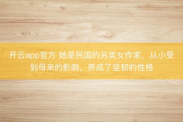 开云app官方 她是民国的另类女作家，从小受到母亲的影响，养成了坚韧的性格