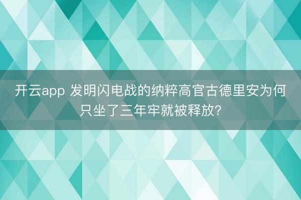 开云app 发明闪电战的纳粹高官古德里安为何只坐了三年牢就被释放?