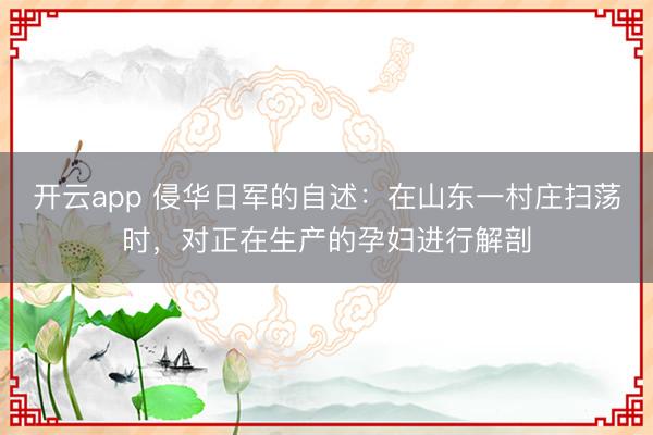 开云app 侵华日军的自述：在山东一村庄扫荡时，对正在生产的孕妇进行解剖