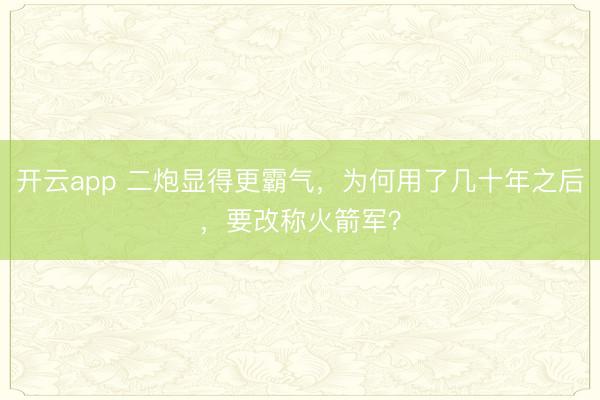开云app 二炮显得更霸气，为何用了几十年之后，要改称火箭军？