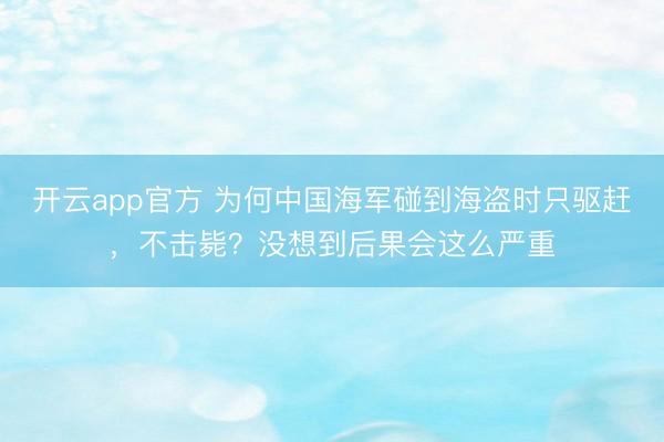 开云app官方 为何中国海军碰到海盗时只驱赶，不击毙？没想到后果会这么严重