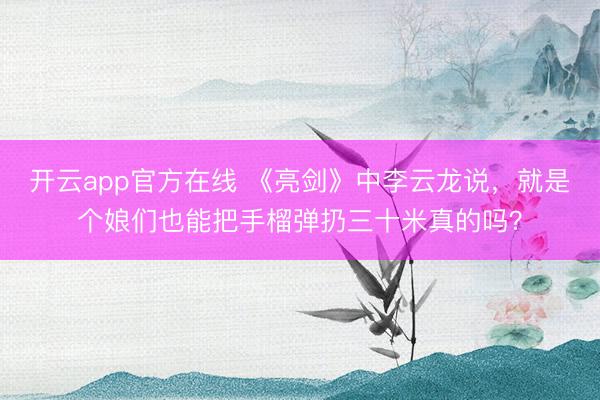 开云app官方在线 《亮剑》中李云龙说,就是个娘们也能把手榴弹扔三十米真的吗?