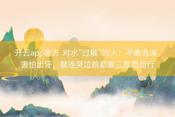 开云app官方 对水“过敏”的人：不敢洗澡、害怕出汗，就连哭泣前都要三思而后行
