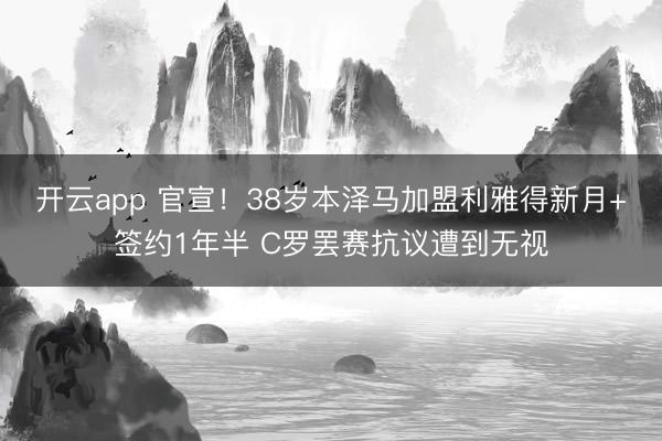 开云app 官宣!38岁本泽马加盟利雅得新月+签约1年半 C罗罢赛抗议遭到无视