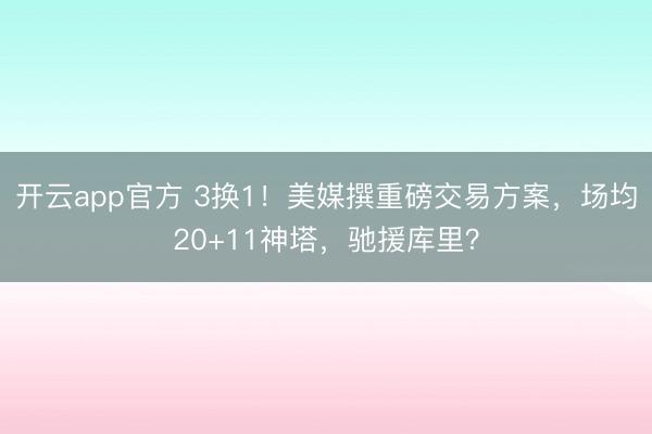 开云app官方 3换1！美媒撰重磅交易方案，场均20+11神塔，驰援库里？