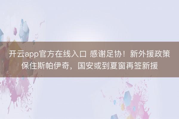 开云app官方在线入口 感谢足协！新外援政策保住斯帕伊奇，国安或到夏窗再签新援