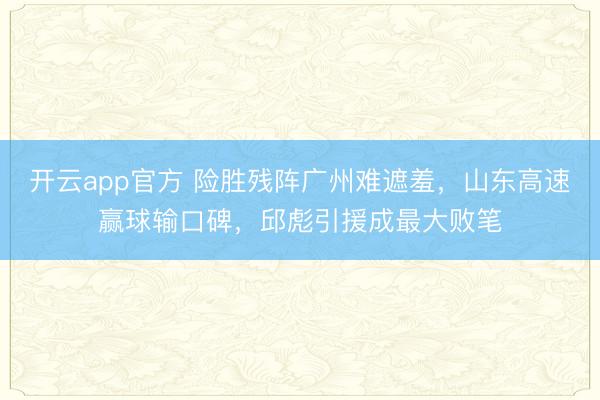 开云app官方 险胜残阵广州难遮羞，山东高速赢球输口碑，邱彪引援成最大败笔
