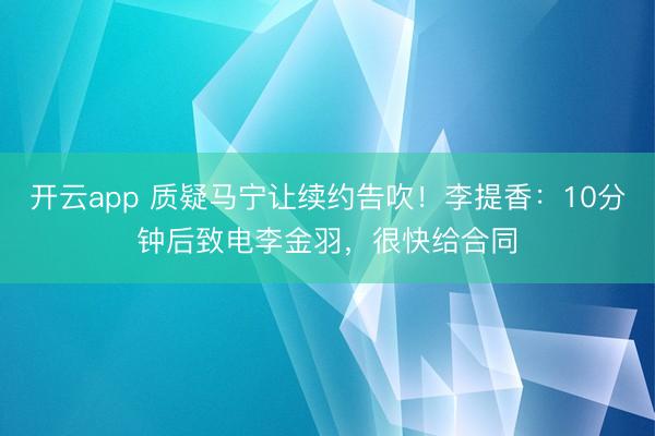 开云app 质疑马宁让续约告吹！李提香：10分钟后致电李金羽，很快给合同