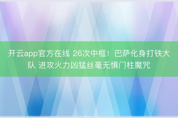 开云app官方在线 26次中框！巴萨化身打铁大队 进攻火力凶猛丝毫无惧门柱魔咒