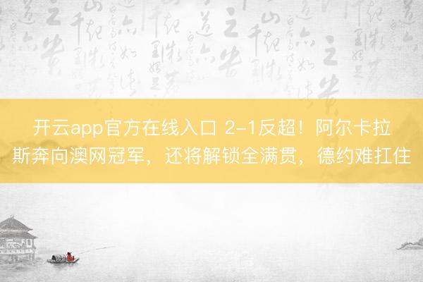 开云app官方在线入口 2-1反超!阿尔卡拉斯奔向澳网冠军,还将解锁全满贯,德约难扛住