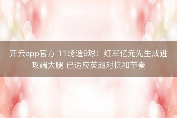 开云app官方 11场造9球！红军亿元先生成进攻端大腿 已适应英超对抗和节奏