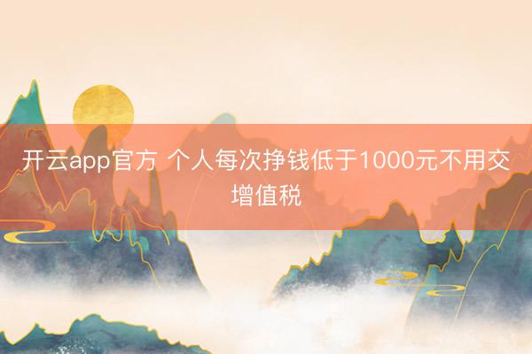 开云app官方 个人每次挣钱低于1000元不用交增值税
