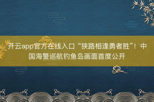 开云app官方在线入口 “狭路相逢勇者胜”!中国海警巡航钓鱼岛画面首度公开