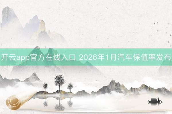 开云app官方在线入口 2026年1月汽车保值率发布