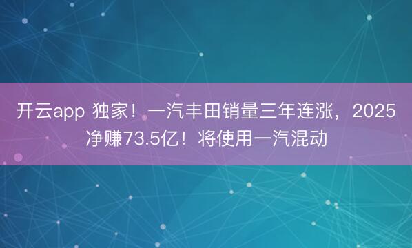 开云app 独家!一汽丰田销量三年连涨,2025净赚73.5亿!将使用一汽混动