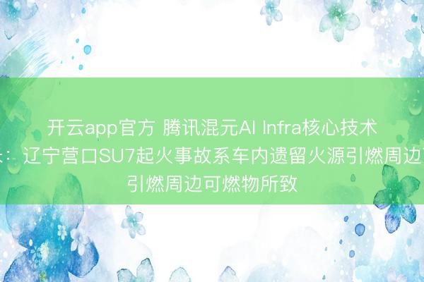 开云app官方 腾讯混元AI Infra核心技术开源；小米：辽宁营口SU7起火事故系车内遗留火源引燃周边可燃物所致
