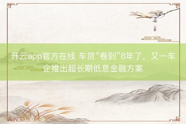 开云app官方在线 车贷“卷到”8年了,又一车企推出超长期低息金融方案