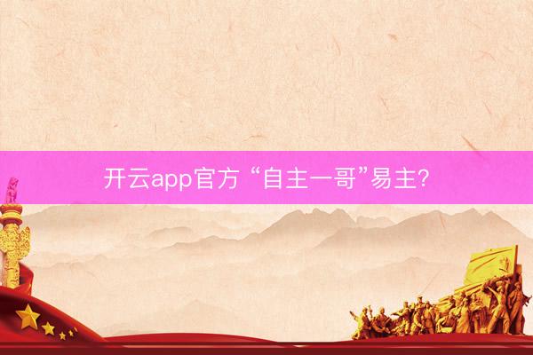 开云app官方 “自主一哥”易主？